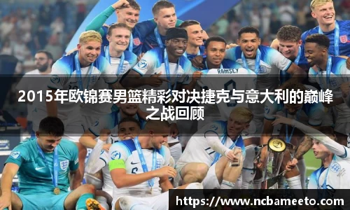 2015年欧锦赛男篮精彩对决捷克与意大利的巅峰之战回顾
