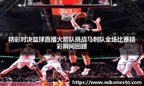 精彩对决篮球直播火箭队挑战马刺队全场比赛精彩瞬间回顾