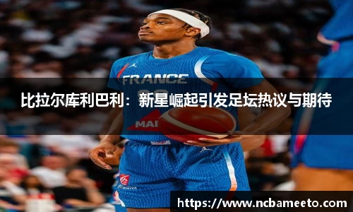 比拉尔库利巴利：新星崛起引发足坛热议与期待