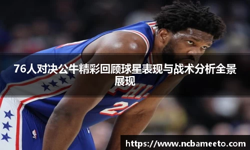 76人对决公牛精彩回顾球星表现与战术分析全景展现