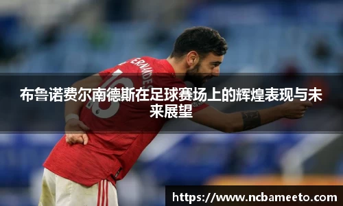 布鲁诺费尔南德斯在足球赛场上的辉煌表现与未来展望