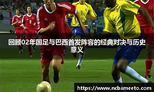 回顾02年国足与巴西首发阵容的经典对决与历史意义