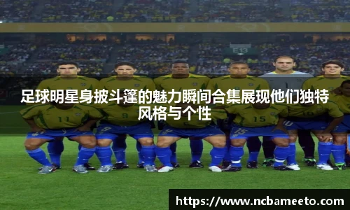足球明星身披斗篷的魅力瞬间合集展现他们独特风格与个性